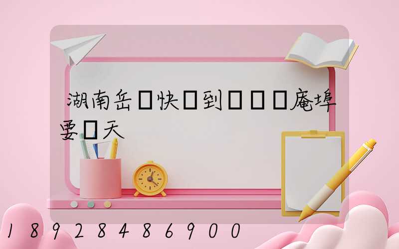 湖南岳陽快遞到達廣東庵埠要幾天