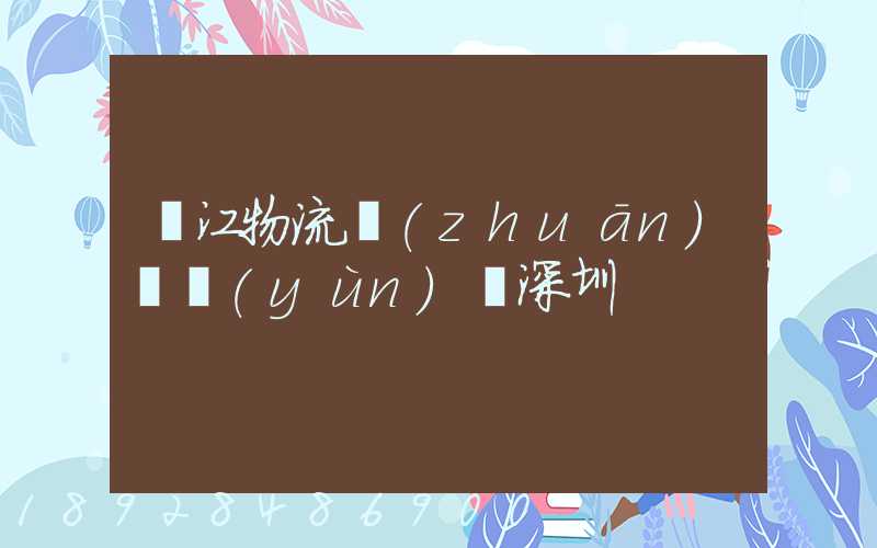 潛江物流專(zhuān)線運(yùn)輸深圳