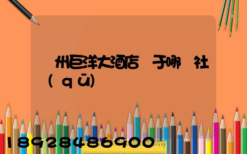 瀘州巨洋大酒店屬于哪個社區(qū)