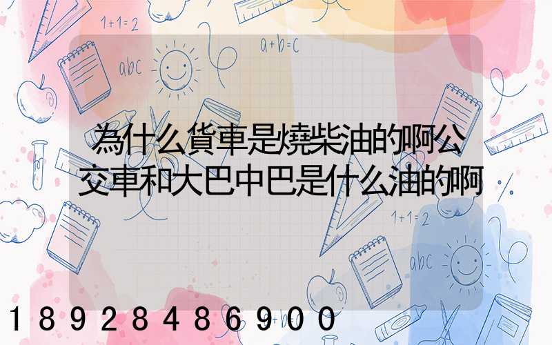 為什么貨車是燒柴油的啊公交車和大巴中巴是什么油的啊