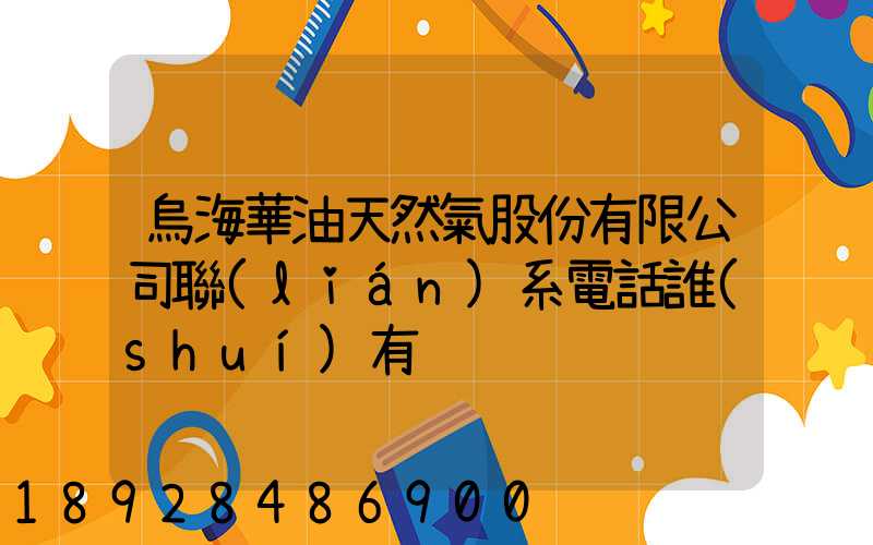 烏海華油天然氣股份有限公司聯(lián)系電話誰(shuí)有