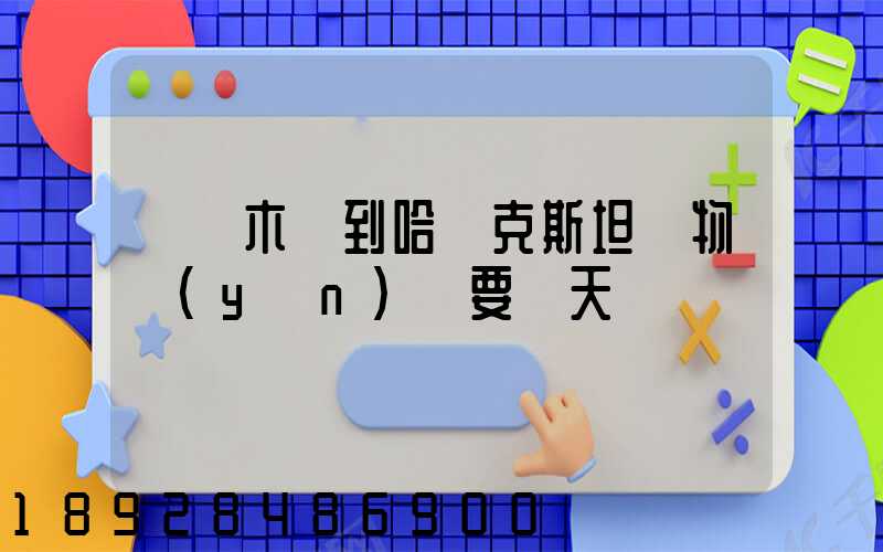 烏魯木齊到哈薩克斯坦貨物運(yùn)輸要幾天