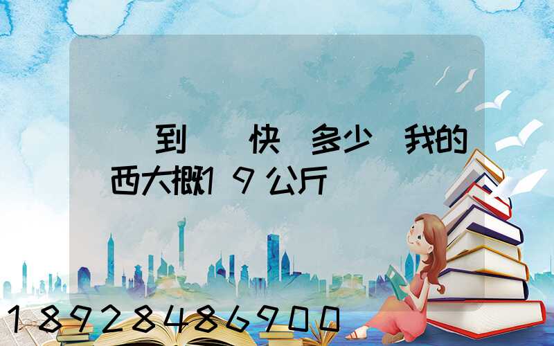 無錫到廣東快遞多少錢我的東西大概19公斤