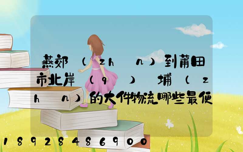 燕郊鎮(zhèn)到莆田市北岸區(qū)東埔鎮(zhèn)的大件物流哪些最便宜