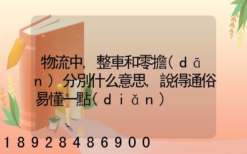 物流中,整車和零擔(dān)分別什么意思,說得通俗易懂一點(diǎn)