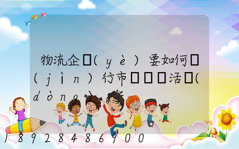 物流企業(yè)要如何進(jìn)行市場營銷活動(dòng)