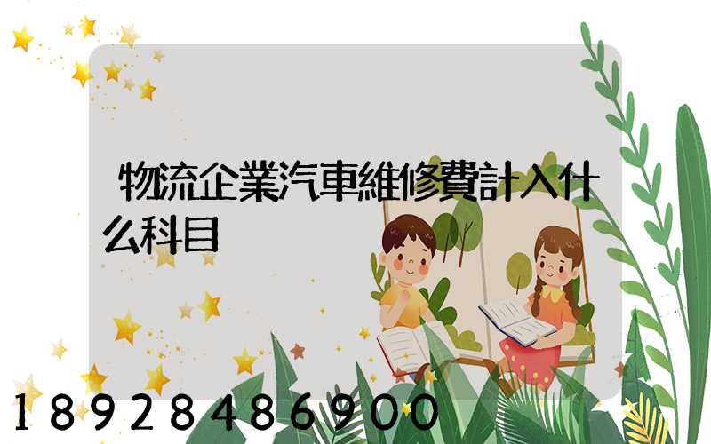 物流企業汽車維修費計入什么科目