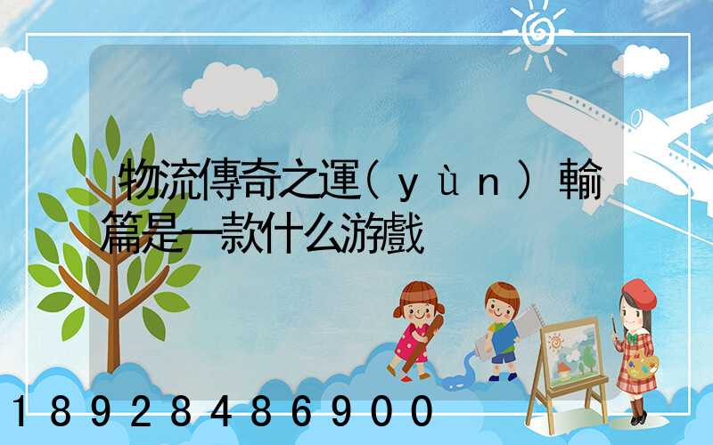 物流傳奇之運(yùn)輸篇是一款什么游戲