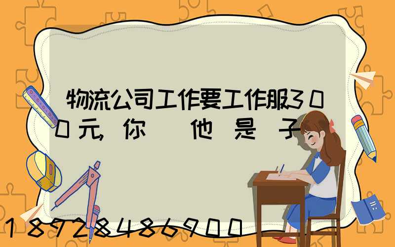 物流公司工作要工作服300元,你們說他們是騙子嗎