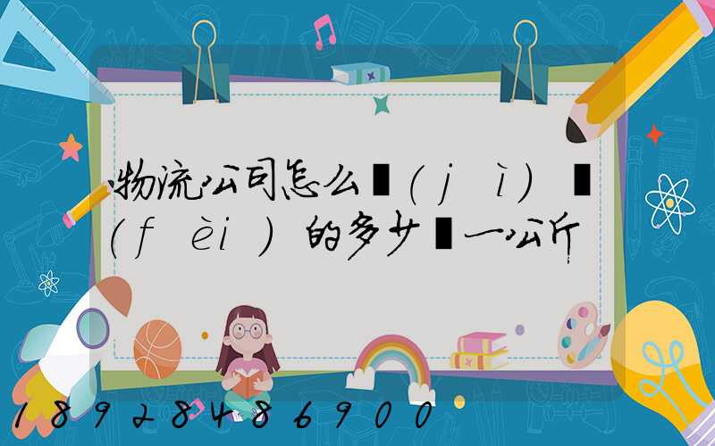 物流公司怎么計(jì)費(fèi)的多少錢一公斤