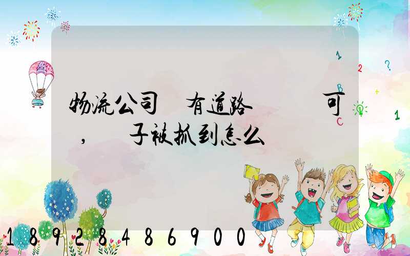 物流公司沒有道路運輸許可證,車子被抓到怎么處罰