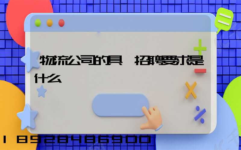 物流公司的具體招聘要求是什么