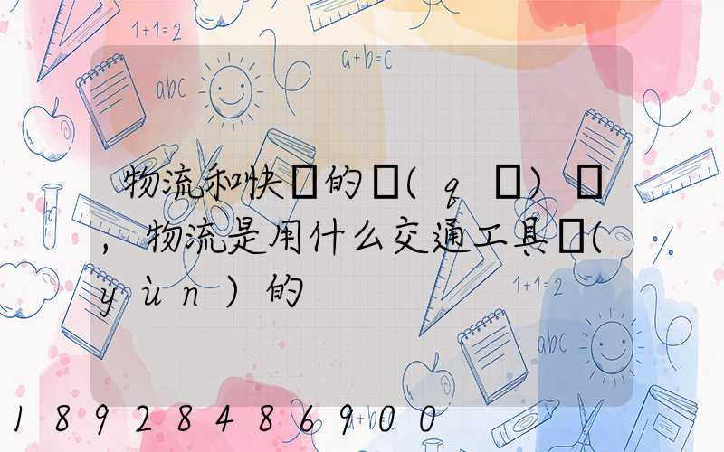 物流和快遞的區(qū)別,物流是用什么交通工具運(yùn)的