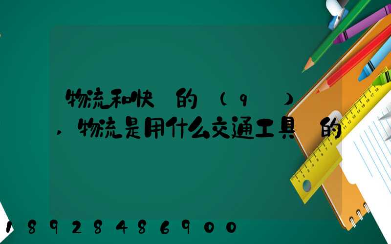 物流和快遞的區(qū)別,物流是用什么交通工具運的