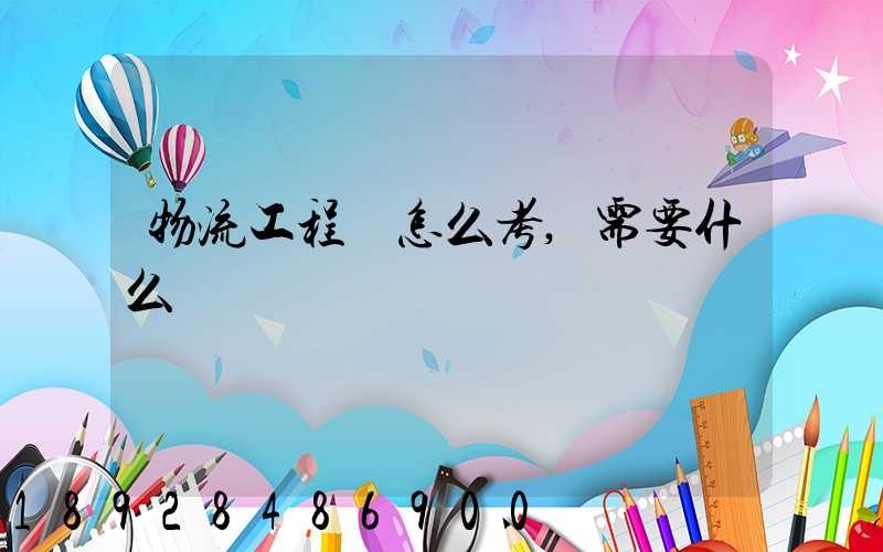 物流工程師怎么考,需要什么準備