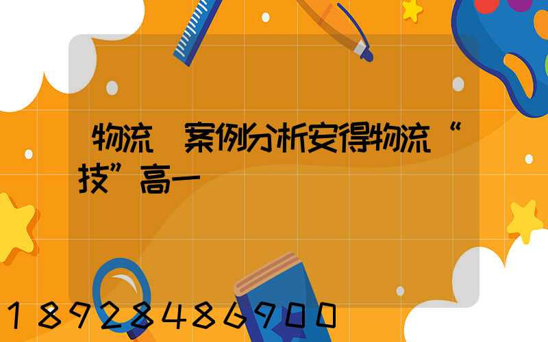 物流師案例分析安得物流“技”高一籌