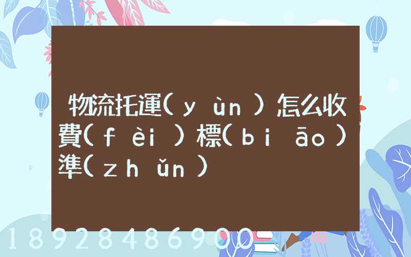 物流托運(yùn)怎么收費(fèi)標(biāo)準(zhǔn)