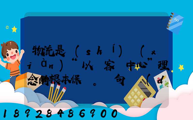 物流是實(shí)現(xiàn)“以顧客為中心”理念的根本保證。這句話對(duì)嗎
