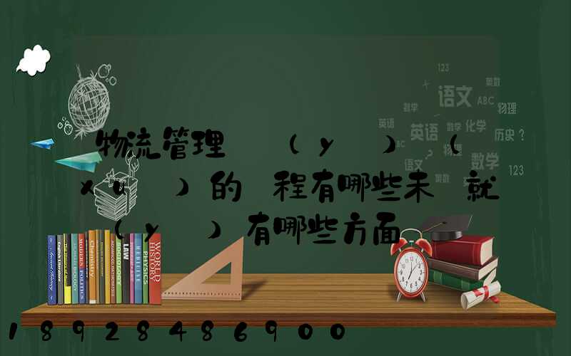 物流管理專業(yè)學(xué)的課程有哪些未來就業(yè)有哪些方面