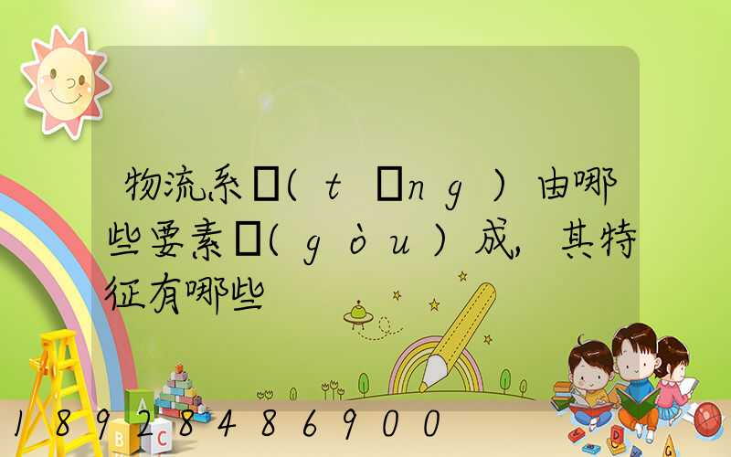 物流系統(tǒng)由哪些要素構(gòu)成,其特征有哪些