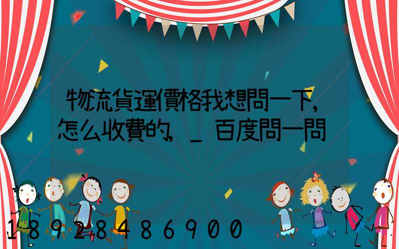 物流貨運價格我想問一下,怎么收費的,_百度問一問