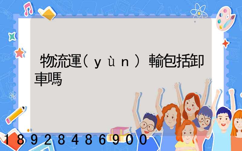 物流運(yùn)輸包括卸車嗎