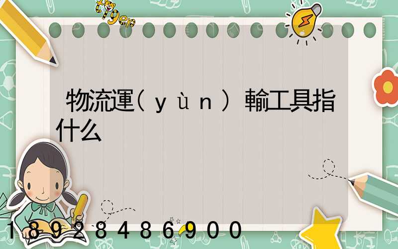 物流運(yùn)輸工具指什么