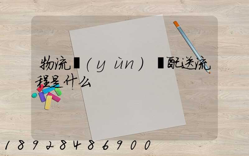 物流運(yùn)輸配送流程是什么