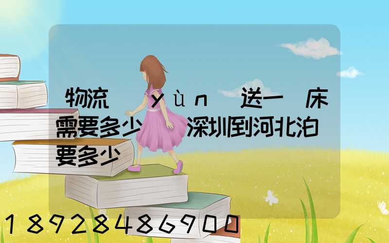 物流運(yùn)送一張床需要多少錢從深圳到河北泊頭要多少錢