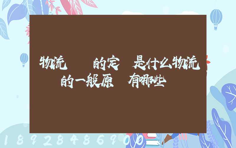 物流運輸的定義是什么物流運輸的一般原則有哪些