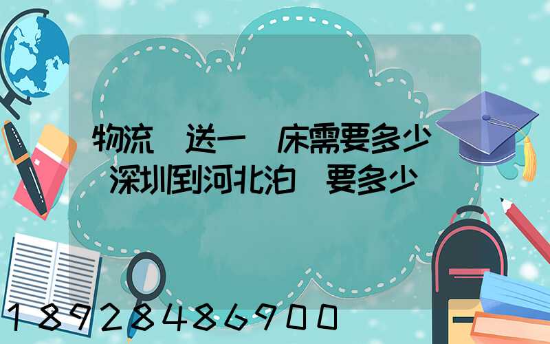 物流運送一張床需要多少錢從深圳到河北泊頭要多少錢