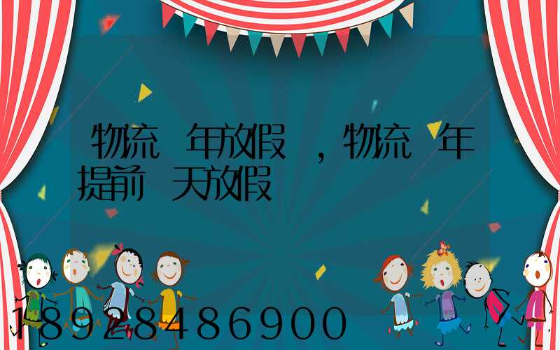 物流過年放假嗎,物流過年提前幾天放假
