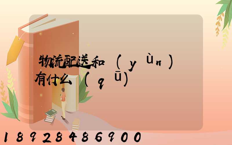 物流配送和運(yùn)輸有什么區(qū)別