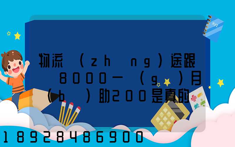 物流長(zhǎng)途跟車員8000一個(gè)月補(bǔ)助200是真的嗎