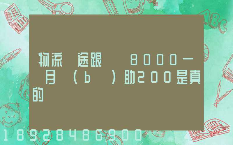 物流長途跟車員8000一個月補(bǔ)助200是真的嗎