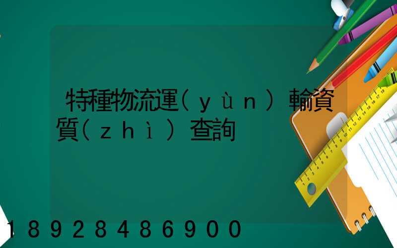特種物流運(yùn)輸資質(zhì)查詢