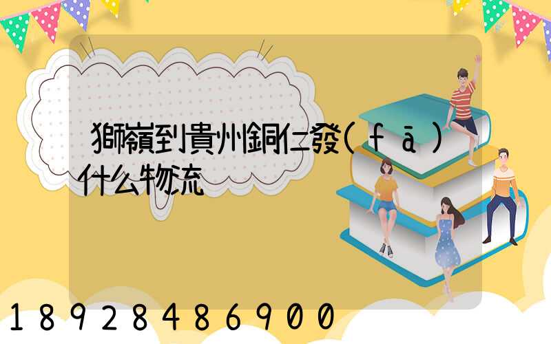 獅嶺到貴州銅仁發(fā)什么物流