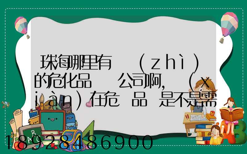 珠海哪里有資質(zhì)的危化品運輸公司啊,現(xiàn)在危險品車是不是需要辦理通行證才...