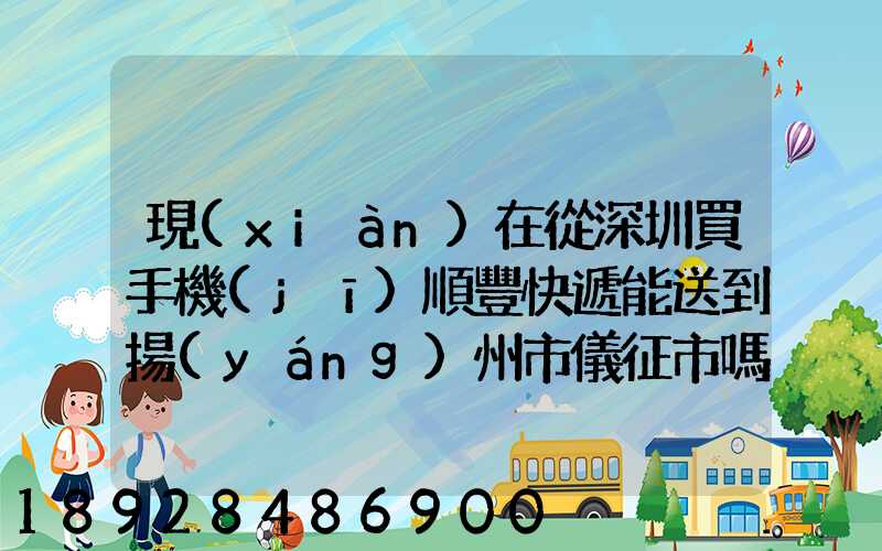 現(xiàn)在從深圳買手機(jī)順豐快遞能送到揚(yáng)州市儀征市嗎