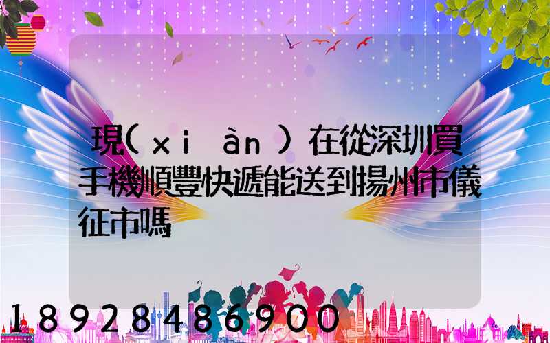 現(xiàn)在從深圳買手機順豐快遞能送到揚州市儀征市嗎