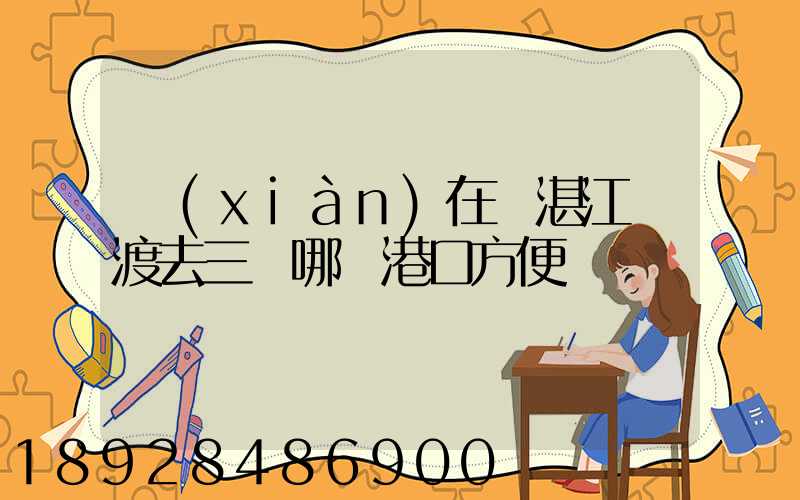 現(xiàn)在從湛江輪渡去三亞哪個港口方便