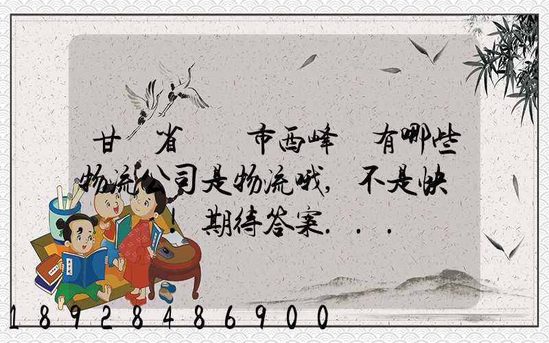 甘肅省慶陽市西峰區有哪些物流公司是物流哦,不是快遞,謝謝!期待答案...