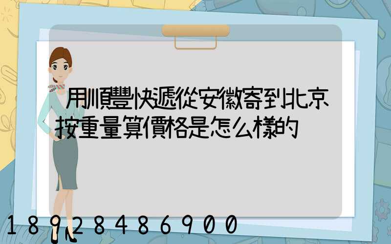 用順豐快遞從安徽寄到北京按重量算價格是怎么樣的