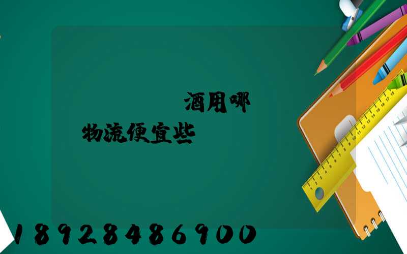 發(fā)酒用哪個(gè)物流便宜些