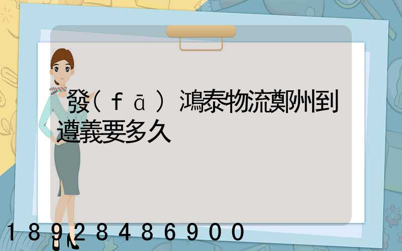 發(fā)鴻泰物流鄭州到遵義要多久