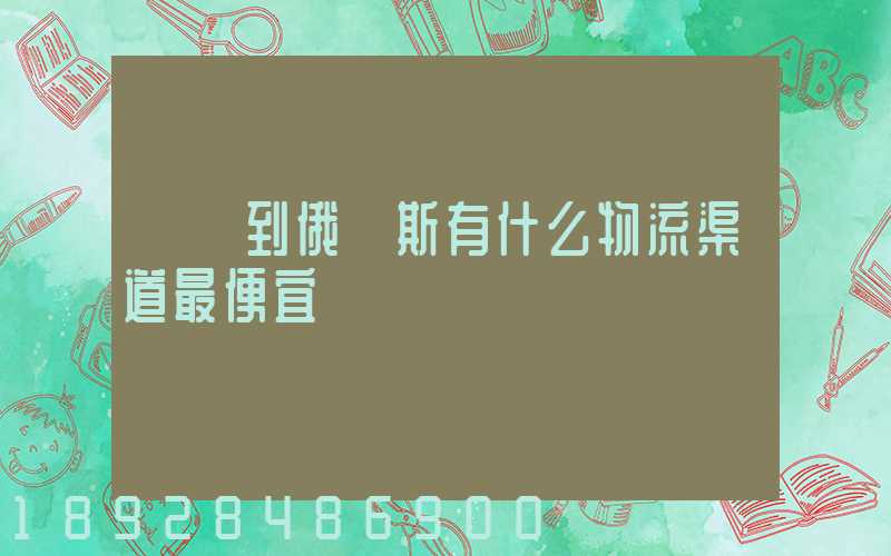 發貨到俄羅斯有什么物流渠道最便宜