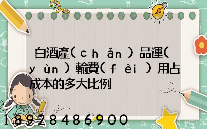 白酒產(chǎn)品運(yùn)輸費(fèi)用占成本的多大比例