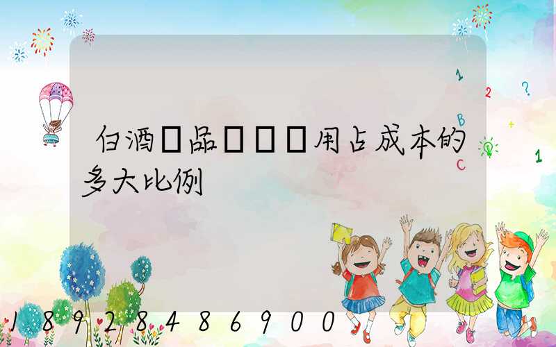 白酒產品運輸費用占成本的多大比例