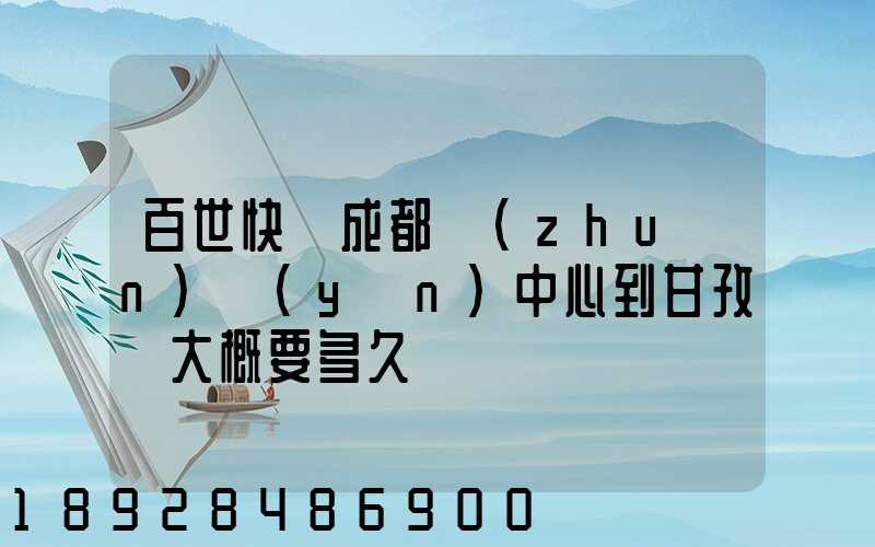 百世快遞成都轉(zhuǎn)運(yùn)中心到甘孜縣大概要多久