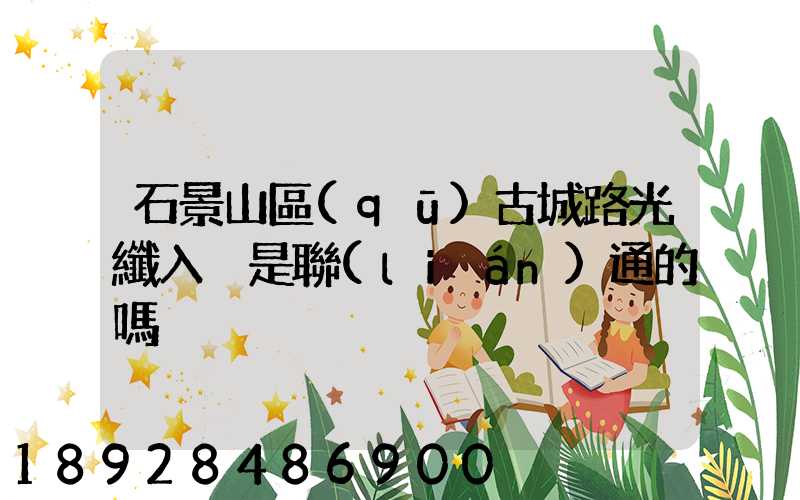 石景山區(qū)古城路光纖入戶是聯(lián)通的嗎